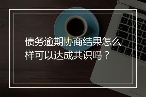 债务逾期协商结果怎么样可以达成共识吗？