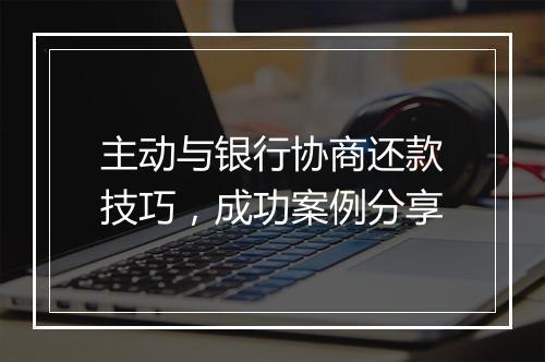 主动与银行协商还款技巧，成功案例分享