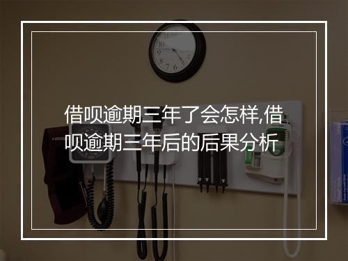 借呗逾期三年了会怎样,借呗逾期三年后的后果分析