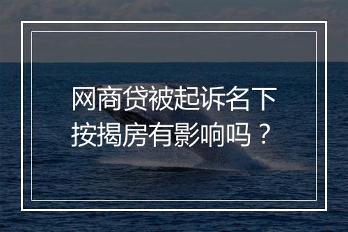 网商贷被起诉名下按揭房有影响吗？