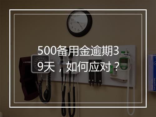 500备用金逾期39天，如何应对？