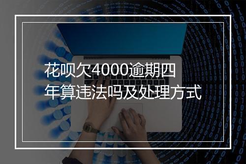 花呗欠4000逾期四年算违法吗及处理方式