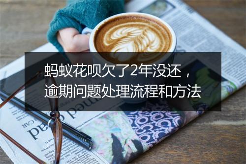 蚂蚁花呗欠了2年没还，逾期问题处理流程和方法