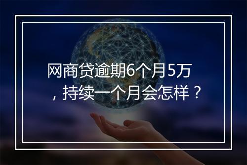 网商贷逾期6个月5万，持续一个月会怎样？