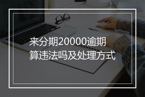 来分期20000逾期算违法吗及处理方式
