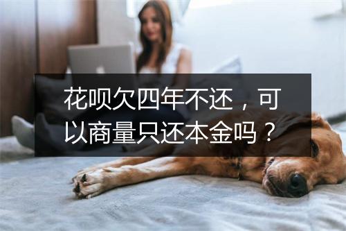 花呗欠四年不还，可以商量只还本金吗？