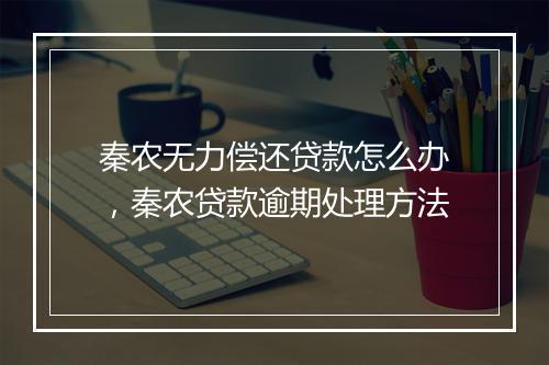 秦农无力偿还贷款怎么办，秦农贷款逾期处理方法
