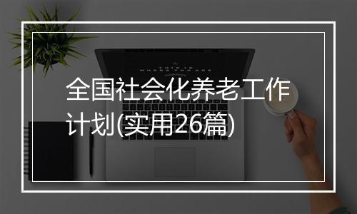 全国社会化养老工作计划(实用26篇)