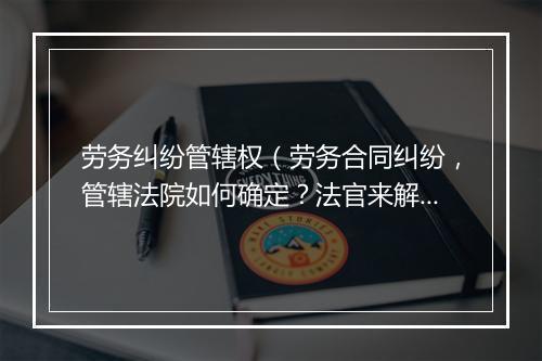 劳务纠纷管辖权（劳务合同纠纷，管辖法院如何确定？法官来解答！）