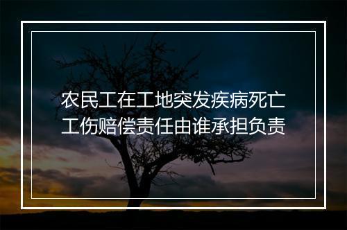 农民工在工地突发疾病死亡工伤赔偿责任由谁承担负责
