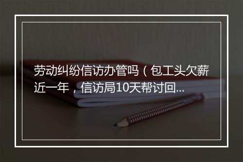 劳动纠纷信访办管吗（包工头欠薪近一年，信访局10天帮讨回）