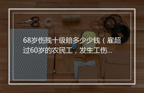 68岁伤残十级赔多少少钱（雇超过60岁的农民工，发生工伤要赔钱吗，赔多少？）