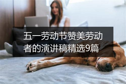 五一劳动节赞美劳动者的演讲稿精选9篇