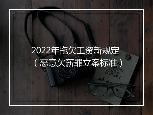 2022年拖欠工资新规定（恶意欠薪罪立案标准）