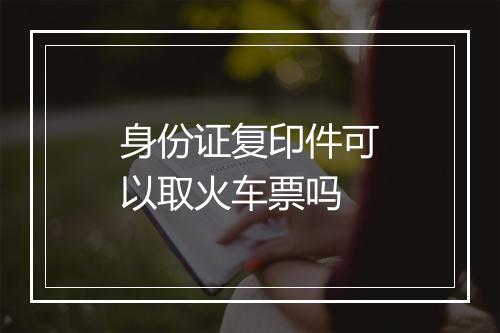 身份证复印件可以取火车票吗