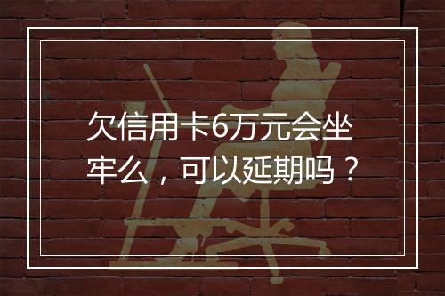 欠信用卡6万元会坐牢么，可以延期吗？