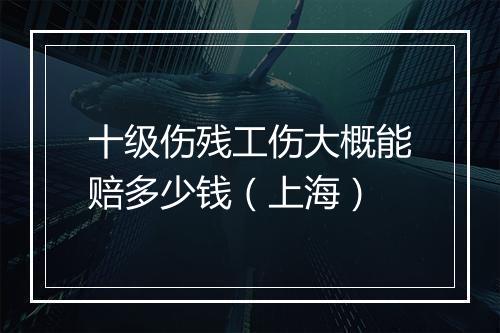十级伤残工伤大概能赔多少钱（上海）