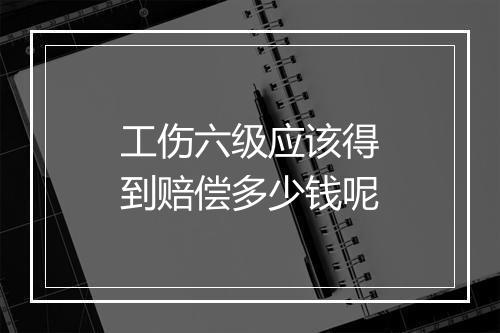 工伤六级应该得到赔偿多少钱呢