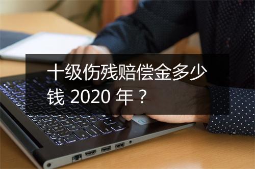 十级伤残赔偿金多少钱 2020 年？