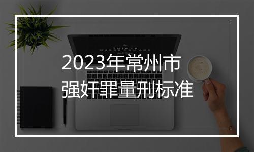 2023年常州市强奸罪量刑标准