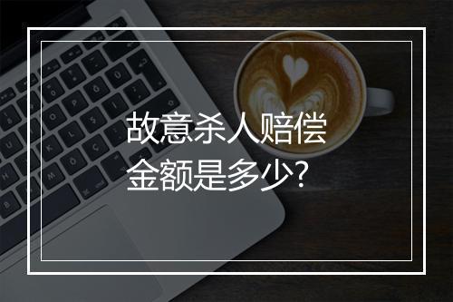 故意杀人赔偿金额是多少?