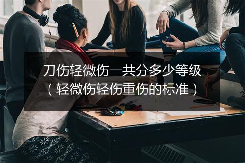 刀伤轻微伤一共分多少等级（轻微伤轻伤重伤的标准）