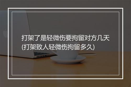 打架了是轻微伤要拘留对方几天(打架致人轻微伤拘留多久)