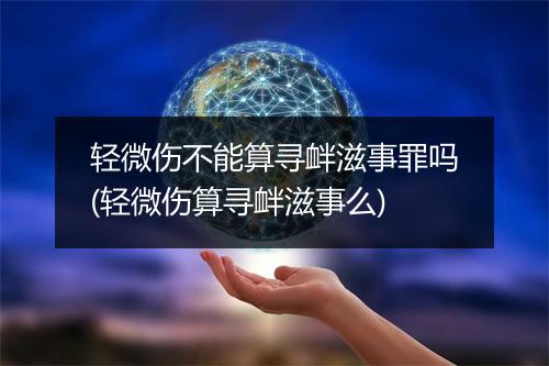 轻微伤不能算寻衅滋事罪吗(轻微伤算寻衅滋事么)