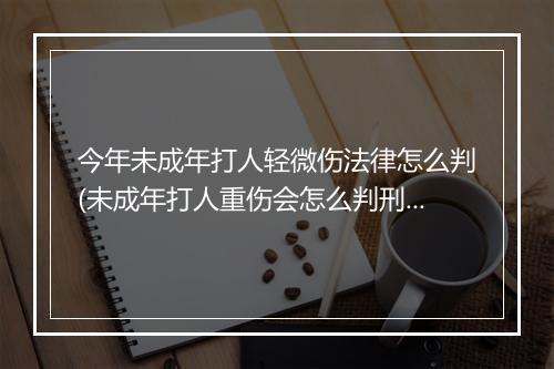 今年未成年打人轻微伤法律怎么判(未成年打人重伤会怎么判刑)