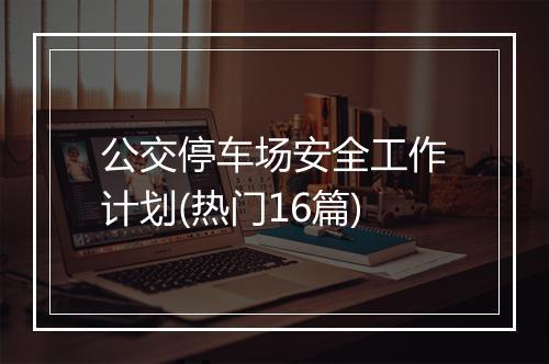 公交停车场安全工作计划(热门16篇)