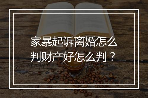 家暴起诉离婚怎么判财产好怎么判？