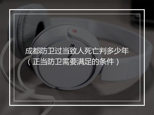 成都防卫过当致人死亡判多少年（正当防卫需要满足的条件）