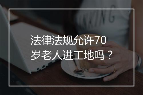 法律法规允许70岁老人进工地吗？