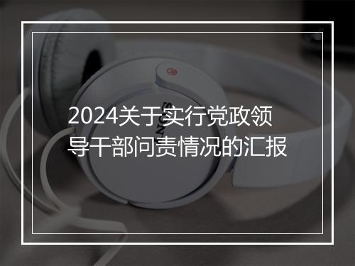 2024关于实行党政领导干部问责情况的汇报