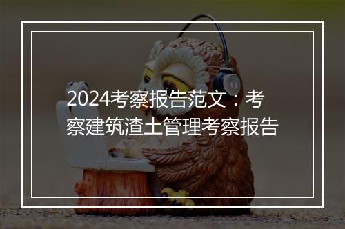 2024考察报告范文：考察建筑渣土管理考察报告