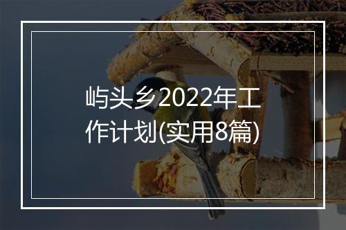 屿头乡2022年工作计划(实用8篇)