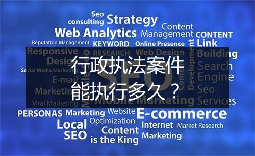 行政执法案件能执行多久？