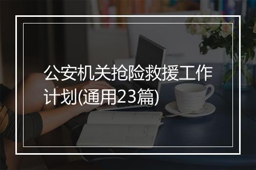 公安机关抢险救援工作计划(通用23篇)