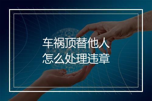 车祸顶替他人怎么处理违章