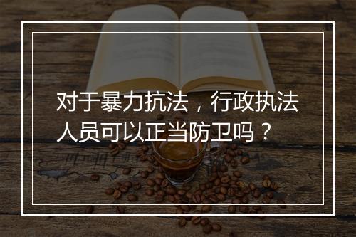 对于暴力抗法，行政执法人员可以正当防卫吗？