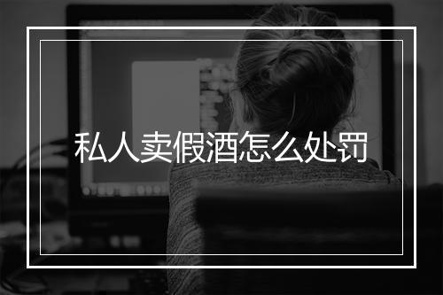 私人卖假酒怎么处罚
