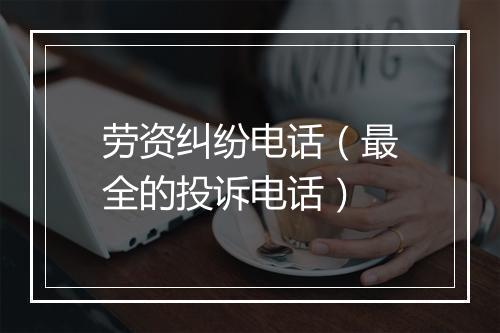 劳资纠纷电话（最全的投诉电话）
