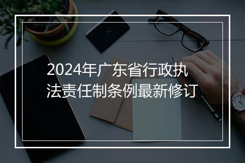 2024年广东省行政执法责任制条例最新修订