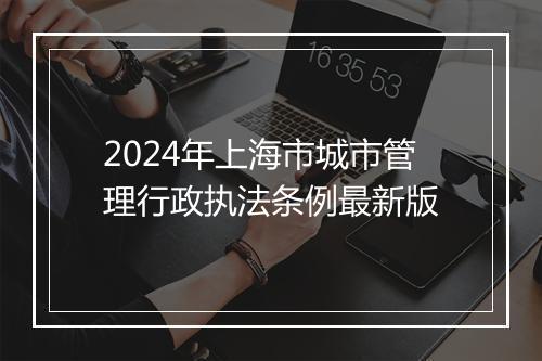 2024年上海市城市管理行政执法条例最新版