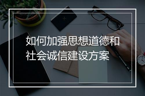 如何加强思想道德和社会诚信建设方案