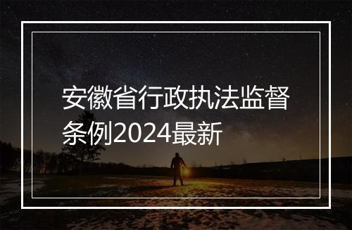 安徽省行政执法监督条例2024最新