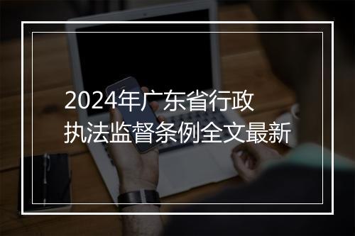 2024年广东省行政执法监督条例全文最新
