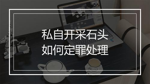 私自开采石头如何定罪处理