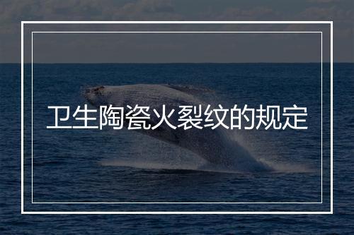 卫生陶瓷火裂纹的规定