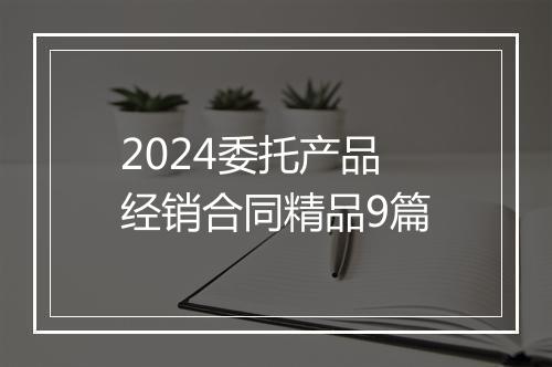 2024委托产品经销合同精品9篇